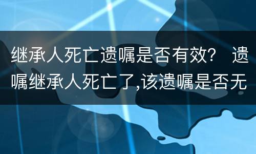继承人死亡遗嘱是否有效？ 遗嘱继承人死亡了,该遗嘱是否无效