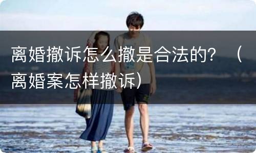 离婚撤诉怎么撤是合法的？（离婚案怎样撤诉）