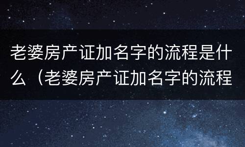 老婆房产证加名字的流程是什么（老婆房产证加名字的流程是什么呢）