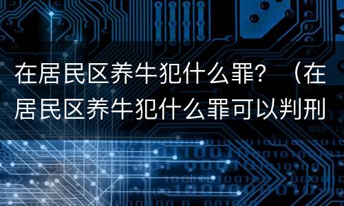 在居民区养牛犯什么罪？（在居民区养牛犯什么罪可以判刑）
