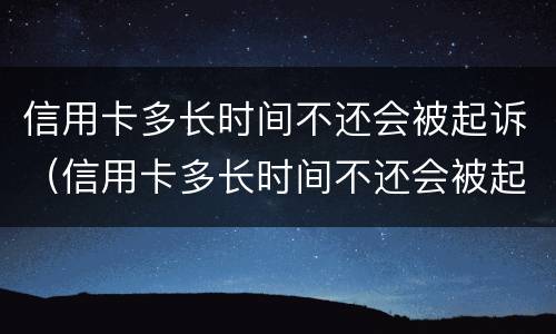 信用卡多长时间不还会被起诉（信用卡多长时间不还会被起诉坐牢）