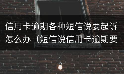 信用卡逾期各种短信说要起诉怎么办（短信说信用卡逾期要起诉了是真的吗）
