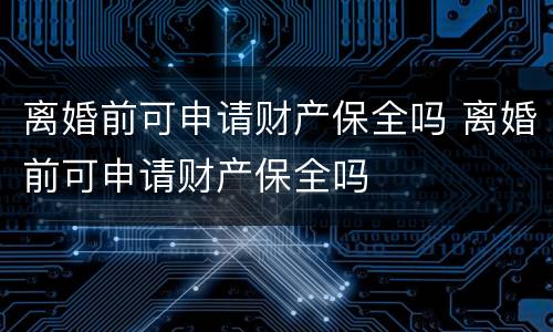 离婚前可申请财产保全吗 离婚前可申请财产保全吗