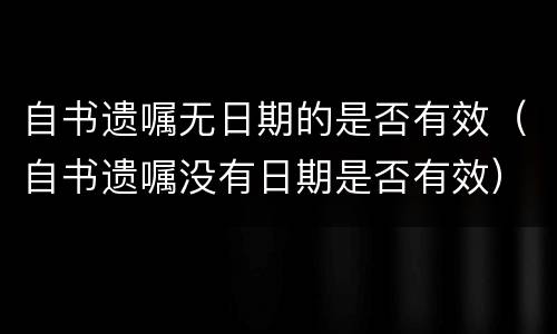自书遗嘱无日期的是否有效（自书遗嘱没有日期是否有效）
