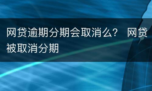 网贷逾期分期会取消么？ 网贷被取消分期