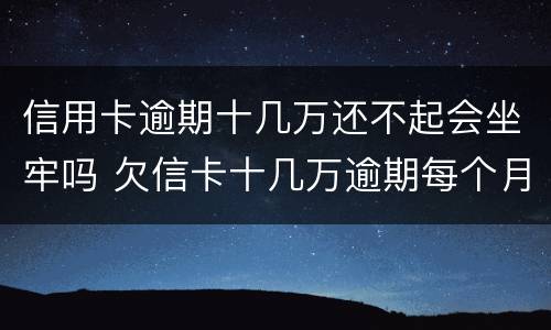 信用卡逾期十几万还不起会坐牢吗 欠信卡十几万逾期每个月都还一点会不会坐牢