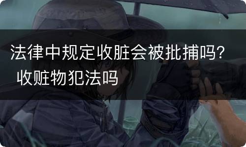 法律中规定收脏会被批捕吗？ 收赃物犯法吗