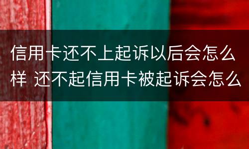 信用卡还不上起诉以后会怎么样 还不起信用卡被起诉会怎么样