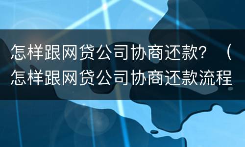 怎样跟网贷公司协商还款？（怎样跟网贷公司协商还款流程）