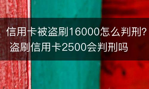 信用卡被盗刷16000怎么判刑？ 盗刷信用卡2500会判刑吗