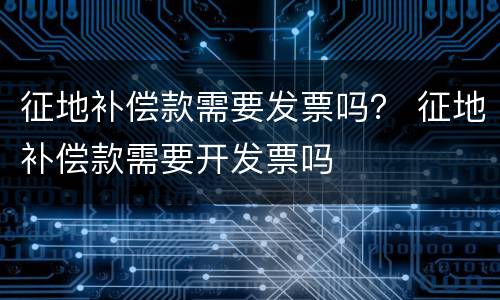 征地补偿款需要发票吗？ 征地补偿款需要开发票吗