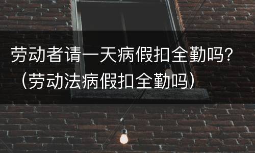 劳动者请一天病假扣全勤吗？（劳动法病假扣全勤吗）