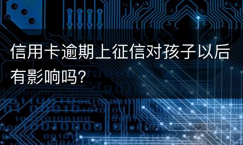信用卡逾期上征信对孩子以后有影响吗？