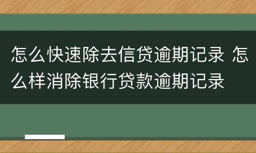 怎么快速除去信贷逾期记录 怎么样消除银行贷款逾期记录
