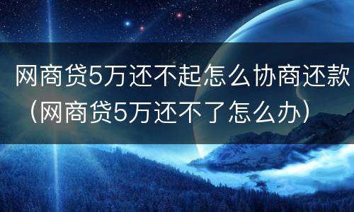 网商贷5万还不起怎么协商还款（网商贷5万还不了怎么办）