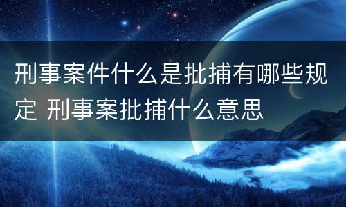 刑事案件什么是批捕有哪些规定 刑事案批捕什么意思
