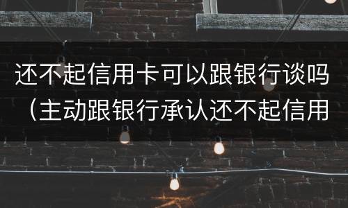 还不起信用卡可以跟银行谈吗（主动跟银行承认还不起信用卡）