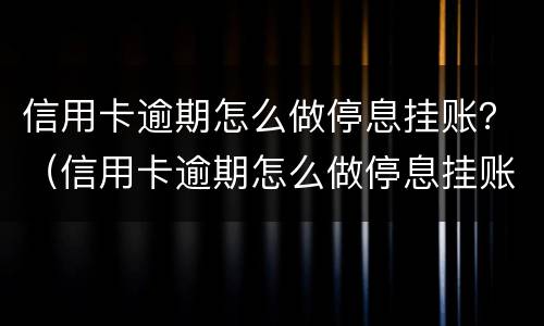 信用卡逾期怎么做停息挂账？（信用卡逾期怎么做停息挂账）
