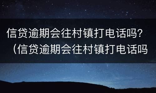 信贷逾期会往村镇打电话吗？（信贷逾期会往村镇打电话吗是真的吗）