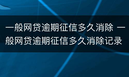 一般网贷逾期征信多久消除 一般网贷逾期征信多久消除记录