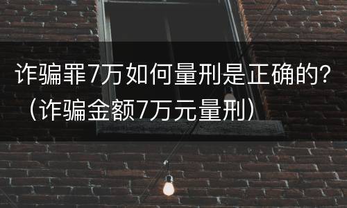 诈骗罪7万如何量刑是正确的？（诈骗金额7万元量刑）