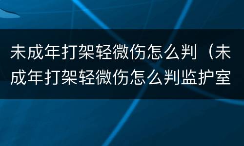 未成年打架轻微伤怎么判（未成年打架轻微伤怎么判监护室也在）