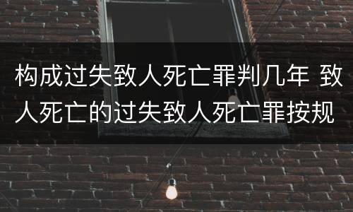 构成过失致人死亡罪判几年 致人死亡的过失致人死亡罪按规定要判多少年