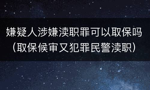 嫌疑人涉嫌渎职罪可以取保吗（取保候审又犯罪民警渎职）