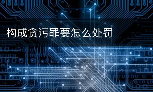 构成贪污罪要怎么处罚
