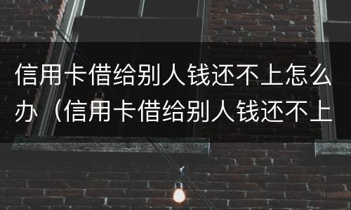 信用卡借给别人钱还不上怎么办（信用卡借给别人钱还不上怎么办呢）