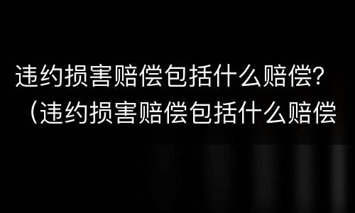违约损害赔偿包括什么赔偿？（违约损害赔偿包括什么赔偿标准）