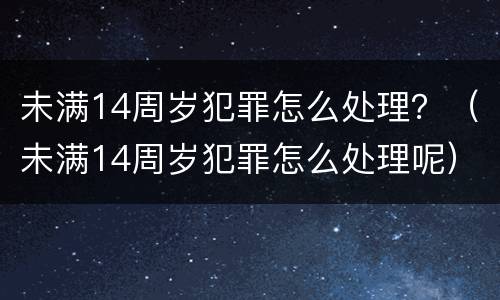 未满14周岁犯罪怎么处理？（未满14周岁犯罪怎么处理呢）
