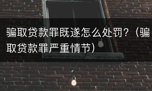 骗取贷款罪既遂怎么处罚?（骗取贷款罪严重情节）
