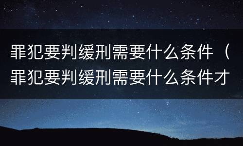 罪犯要判缓刑需要什么条件（罪犯要判缓刑需要什么条件才能缓刑）