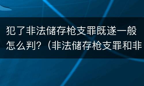 犯了非法储存枪支罪既遂一般怎么判?（非法储存枪支罪和非法持有枪支罪）