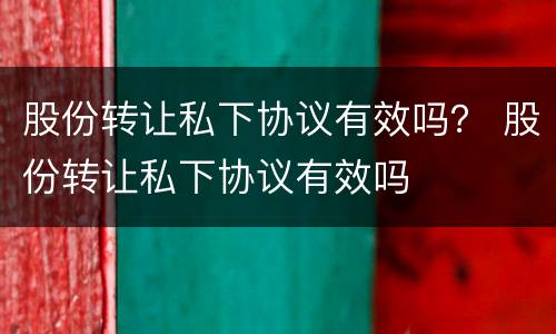 股份转让私下协议有效吗？ 股份转让私下协议有效吗
