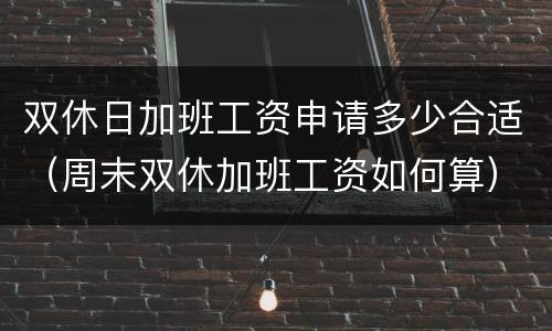 双休日加班工资申请多少合适（周末双休加班工资如何算）