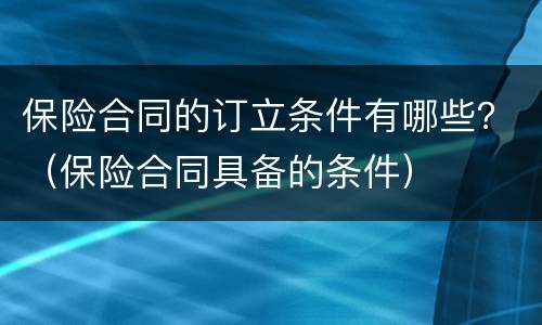 保险合同的订立条件有哪些？（保险合同具备的条件）