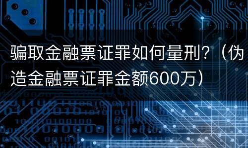 骗取金融票证罪如何量刑?（伪造金融票证罪金额600万）