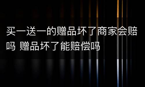 买一送一的赠品坏了商家会赔吗 赠品坏了能赔偿吗