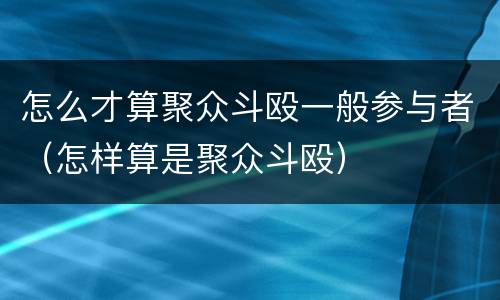怎么才算聚众斗殴一般参与者（怎样算是聚众斗殴）