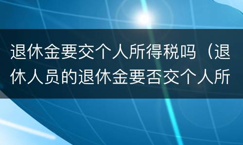 退休金要交个人所得税吗（退休人员的退休金要否交个人所得税?）