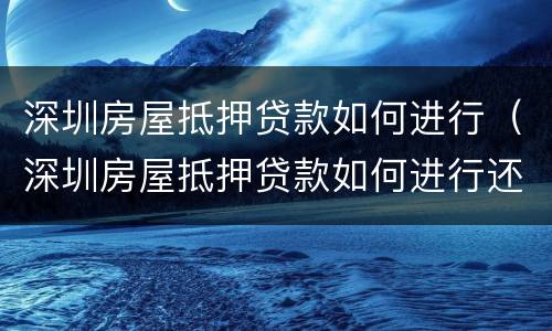 深圳房屋抵押贷款如何进行（深圳房屋抵押贷款如何进行还款）