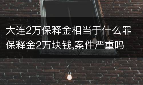 大连2万保释金相当于什么罪 保释金2万块钱,案件严重吗