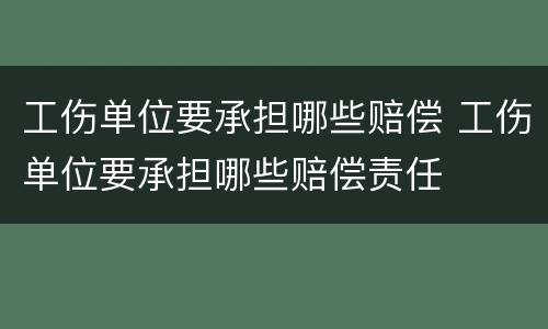 工伤单位要承担哪些赔偿 工伤单位要承担哪些赔偿责任