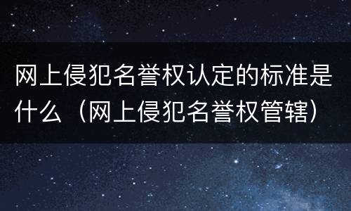 网上侵犯名誉权认定的标准是什么（网上侵犯名誉权管辖）