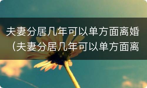 夫妻分居几年可以单方面离婚（夫妻分居几年可以单方面离婚吗）