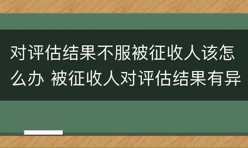对评估结果不服被征收人该怎么办 被征收人对评估结果有异议的
