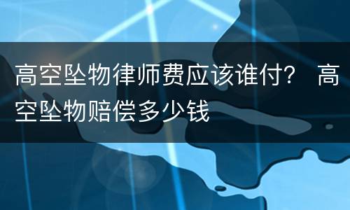 高空坠物律师费应该谁付？ 高空坠物赔偿多少钱