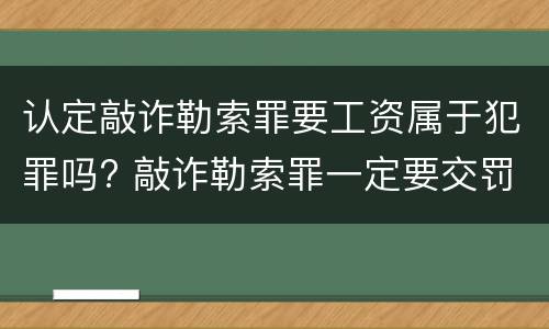 认定敲诈勒索罪要工资属于犯罪吗? 敲诈勒索罪一定要交罚金吗